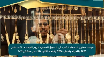 هبوط مفاجئ لأسعار الذهب في السوق المحلية اليوم الجمعة 1 أغسطس 2025 والجرام يتخطى 5200 جنيه، ما تأثير ذلك على مشترياتك؟